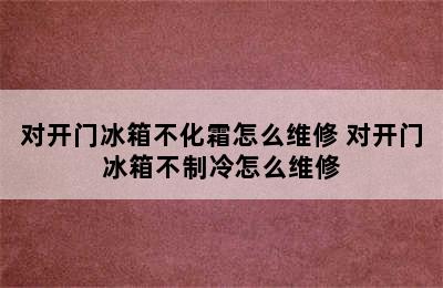 对开门冰箱不化霜怎么维修 对开门冰箱不制冷怎么维修